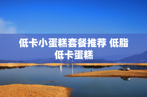 低卡小蛋糕套餐推荐 低脂低卡蛋糕