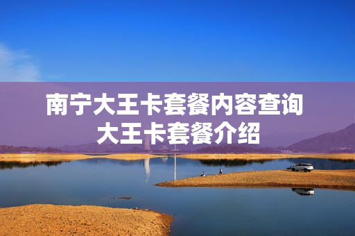 南宁大王卡套餐内容查询 大王卡套餐介绍