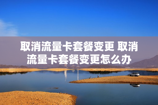 取消流量卡套餐变更 取消流量卡套餐变更怎么办