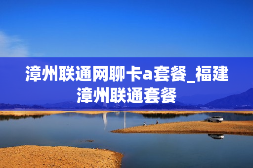 漳州联通网聊卡a套餐_福建漳州联通套餐
