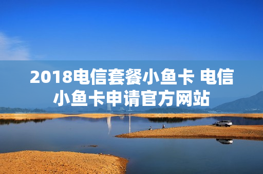 2018电信套餐小鱼卡 电信小鱼卡申请官方网站