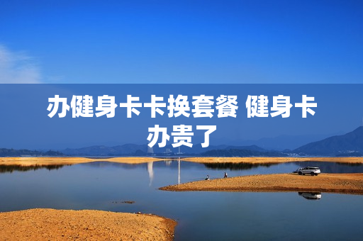 办健身卡卡换套餐 健身卡办贵了