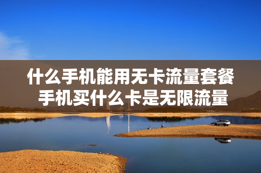 什么手机能用无卡流量套餐 手机买什么卡是无限流量