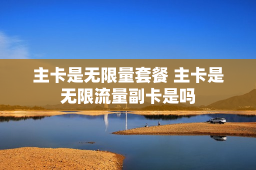 主卡是无限量套餐 主卡是无限流量副卡是吗