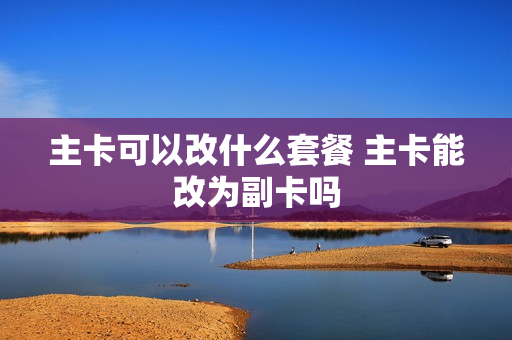 主卡可以改什么套餐 主卡能改为副卡吗