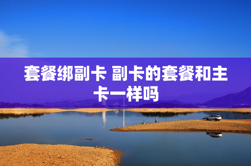 套餐绑副卡 副卡的套餐和主卡一样吗