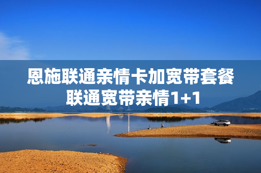 恩施联通亲情卡加宽带套餐 联通宽带亲情1+1