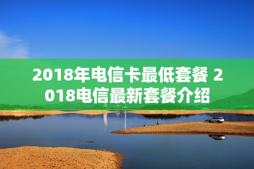 2018年电信卡最低套餐 2018电信最新套餐介绍