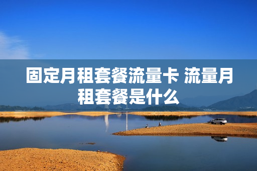 固定月租套餐流量卡 流量月租套餐是什么