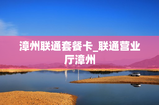 漳州联通套餐卡_联通营业厅漳州