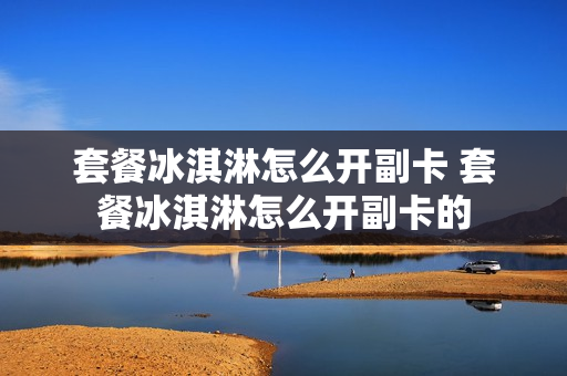 套餐冰淇淋怎么开副卡 套餐冰淇淋怎么开副卡的