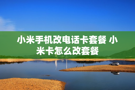 小米手机改电话卡套餐 小米卡怎么改套餐