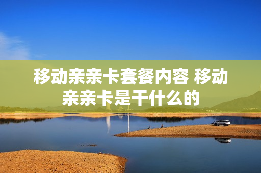 移动亲亲卡套餐内容 移动亲亲卡是干什么的