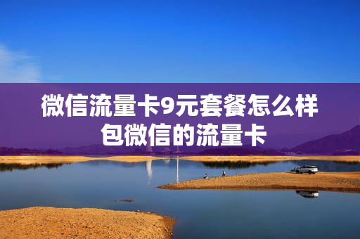 微信流量卡9元套餐怎么样 包微信的流量卡