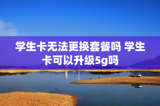 学生卡无法更换套餐吗 学生卡可以升级5g吗