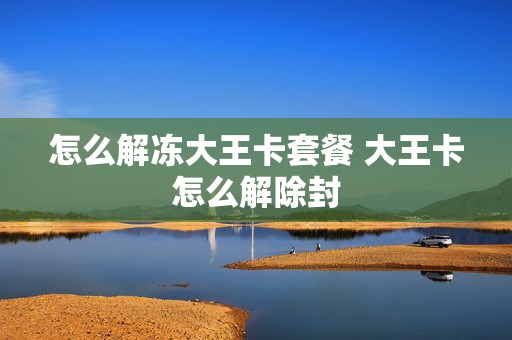 怎么解冻大王卡套餐 大王卡怎么解除封