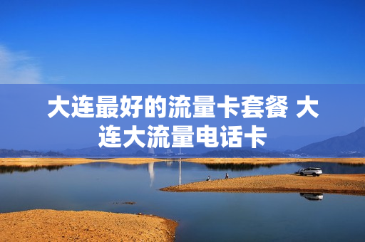 大连最好的流量卡套餐 大连大流量电话卡