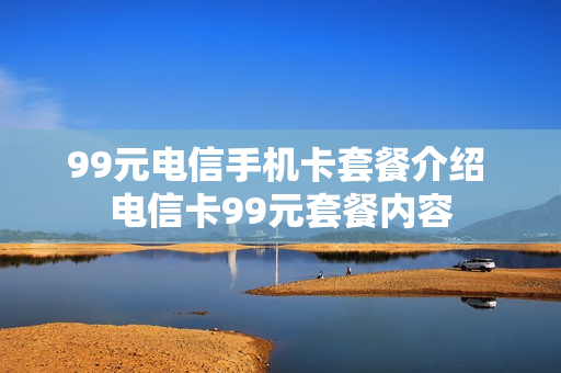 99元电信手机卡套餐介绍 电信卡99元套餐内容