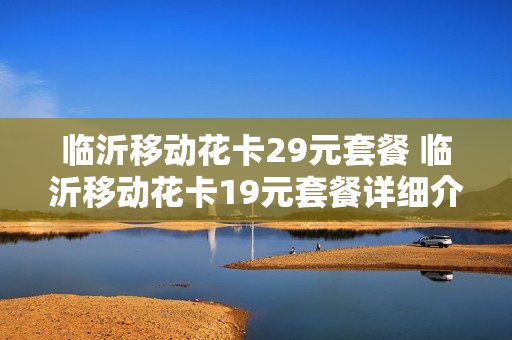 临沂移动花卡29元套餐 临沂移动花卡19元套餐详细介绍