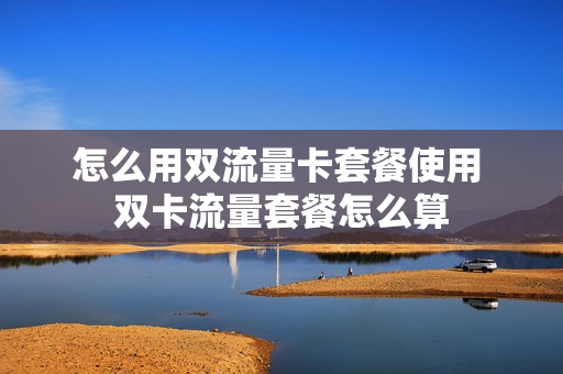 怎么用双流量卡套餐使用 双卡流量套餐怎么算