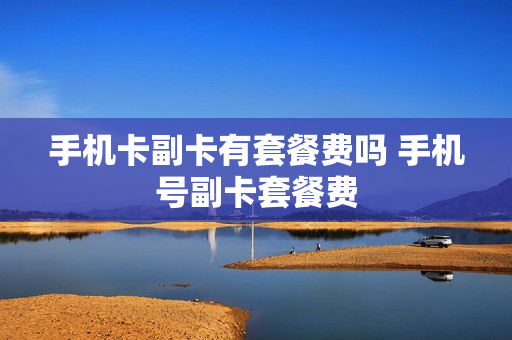 手机卡副卡有套餐费吗 手机号副卡套餐费
