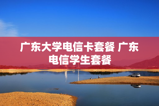 广东大学电信卡套餐 广东电信学生套餐