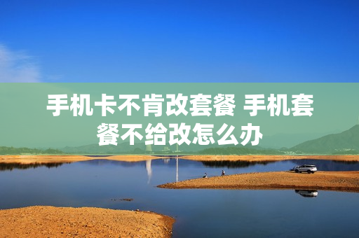 手机卡不肯改套餐 手机套餐不给改怎么办