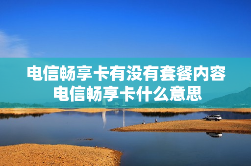 电信畅享卡有没有套餐内容 电信畅享卡什么意思