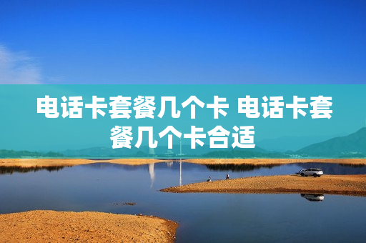 电话卡套餐几个卡 电话卡套餐几个卡合适