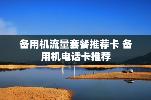 备用机流量套餐推荐卡 备用机电话卡推荐