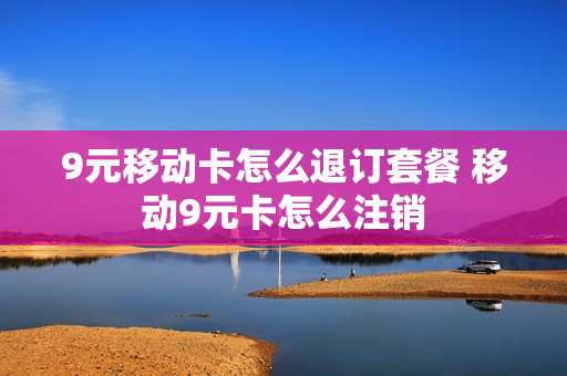 9元移动卡怎么退订套餐 移动9元卡怎么注销