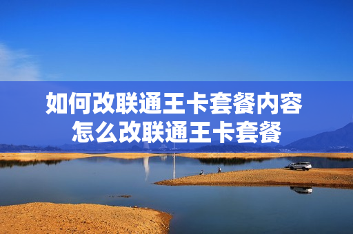 如何改联通王卡套餐内容 怎么改联通王卡套餐