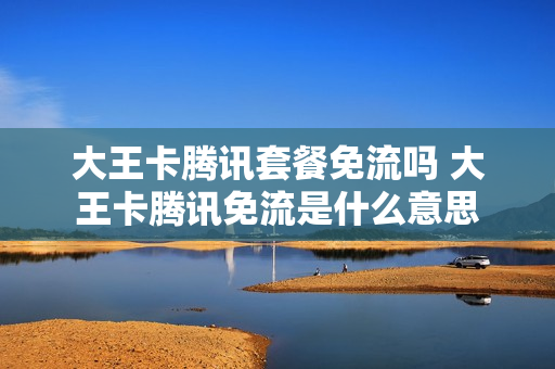 大王卡腾讯套餐免流吗 大王卡腾讯免流是什么意思