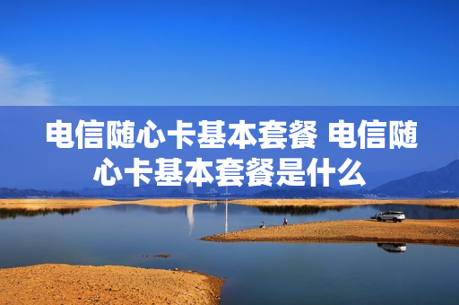 电信随心卡基本套餐 电信随心卡基本套餐是什么