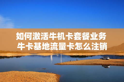 如何激活牛机卡套餐业务 牛卡基地流量卡怎么注销