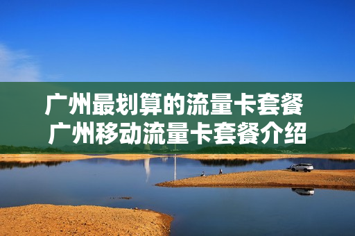 广州最划算的流量卡套餐 广州移动流量卡套餐介绍