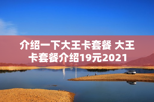 介绍一下大王卡套餐 大王卡套餐介绍19元2021