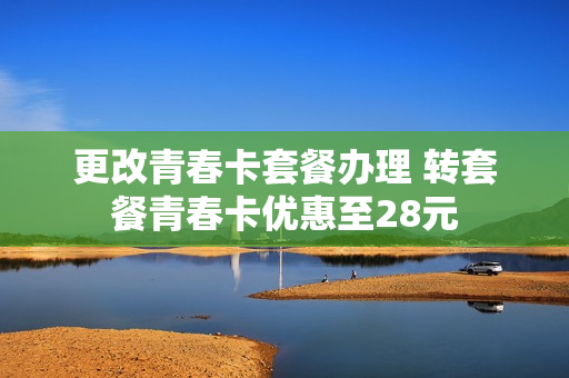 更改青春卡套餐办理 转套餐青春卡优惠至28元
