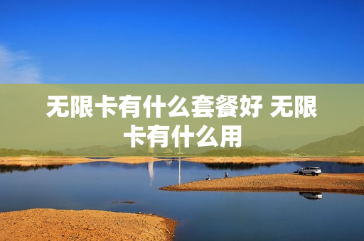 无限卡有什么套餐好 无限卡有什么用