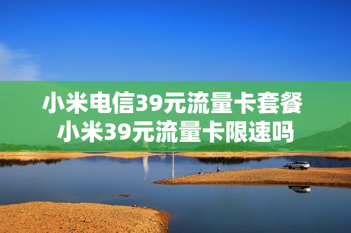 小米电信39元流量卡套餐 小米39元流量卡限速吗