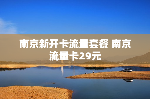 南京新开卡流量套餐 南京流量卡29元