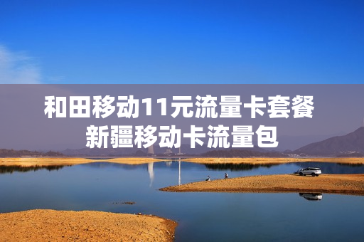 和田移动11元流量卡套餐 新疆移动卡流量包