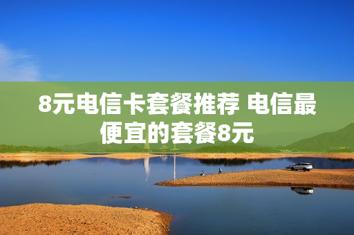 8元电信卡套餐推荐 电信最便宜的套餐8元