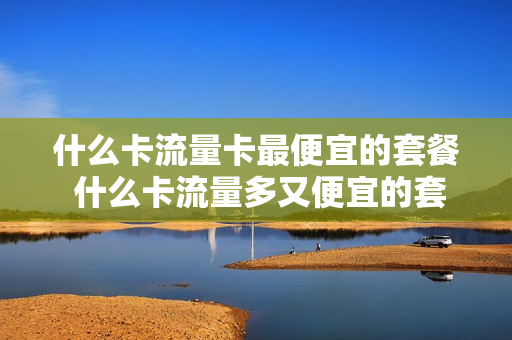什么卡流量卡最便宜的套餐 什么卡流量多又便宜的套餐