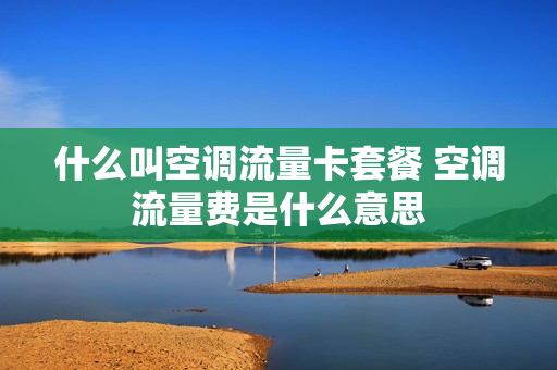 什么叫空调流量卡套餐 空调流量费是什么意思