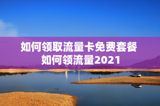 如何领取流量卡免费套餐 如何领流量2021