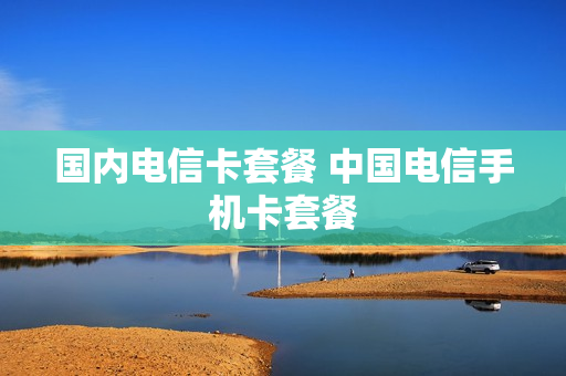国内电信卡套餐 中国电信手机卡套餐