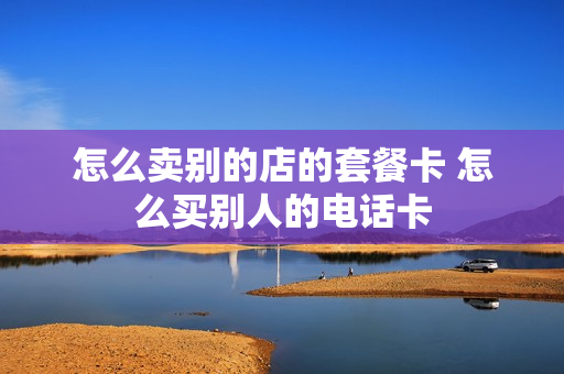 怎么卖别的店的套餐卡 怎么买别人的电话卡