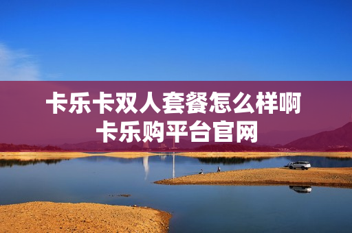 卡乐卡双人套餐怎么样啊 卡乐购平台官网