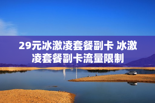 29元冰激凌套餐副卡 冰激凌套餐副卡流量限制
